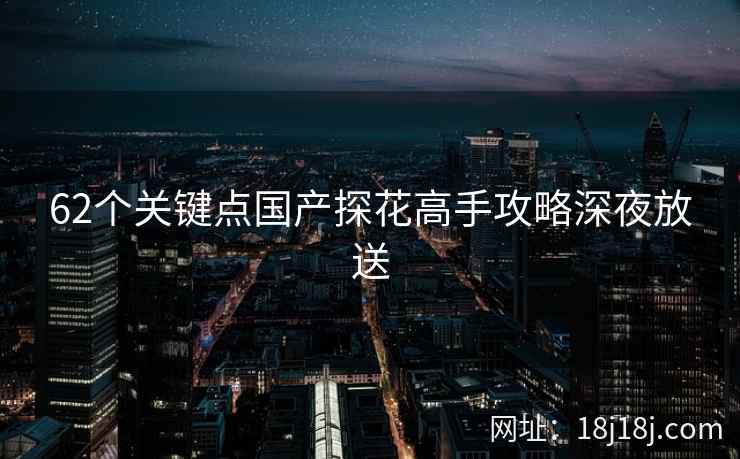 62个关键点国产探花高手攻略深夜放送