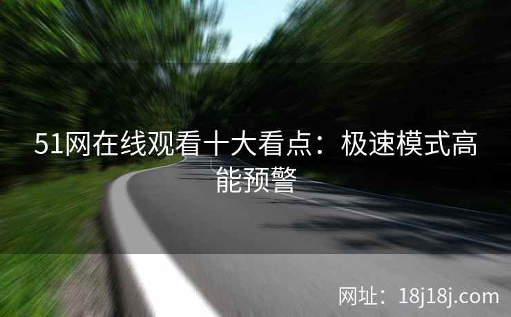 51网在线观看十大看点：极速模式高能预警