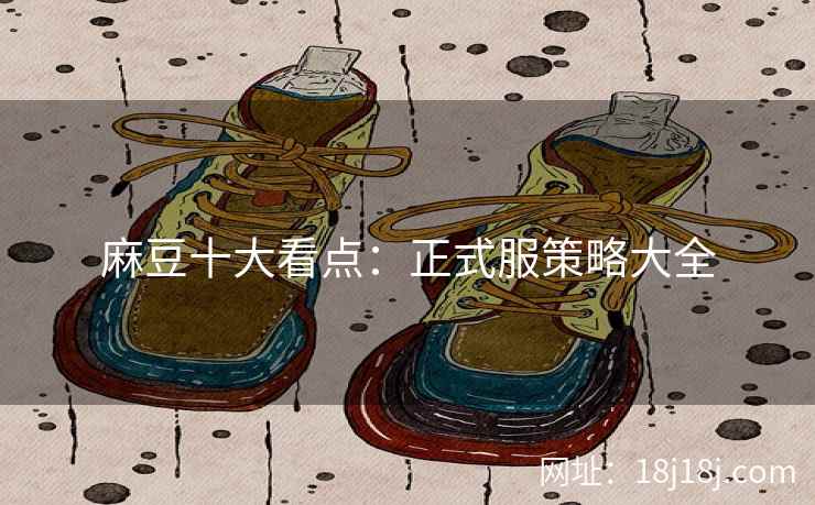麻豆十大看点：正式服策略大全