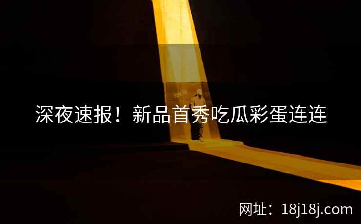 深夜速报！新品首秀吃瓜彩蛋连连