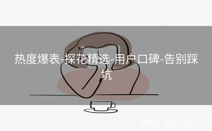 热度爆表-探花精选-用户口碑-告别踩坑