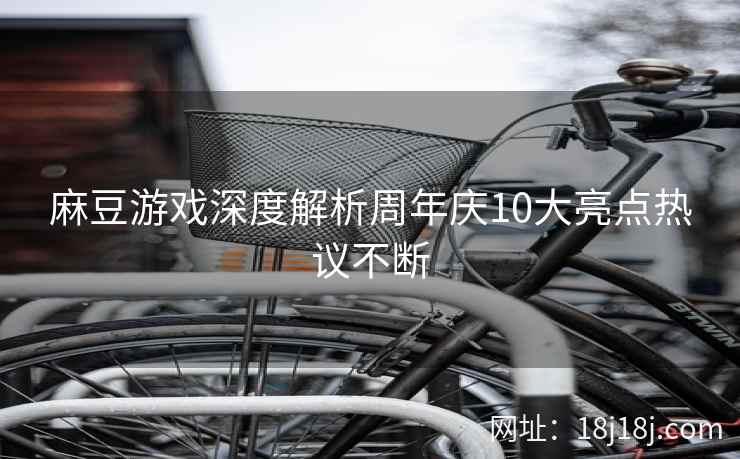 麻豆游戏深度解析周年庆10大亮点热议不断