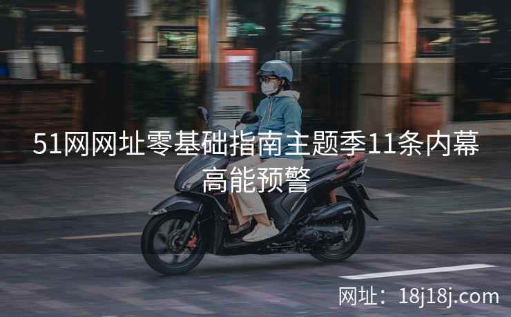 51网网址零基础指南主题季11条内幕高能预警