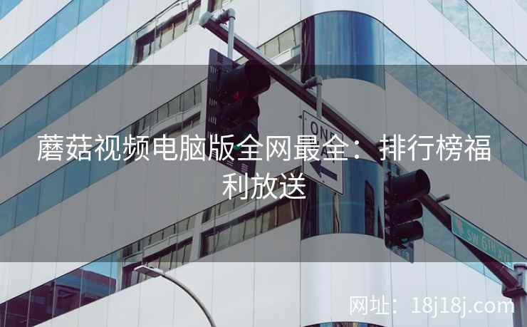 蘑菇视频电脑版全网最全：排行榜福利放送