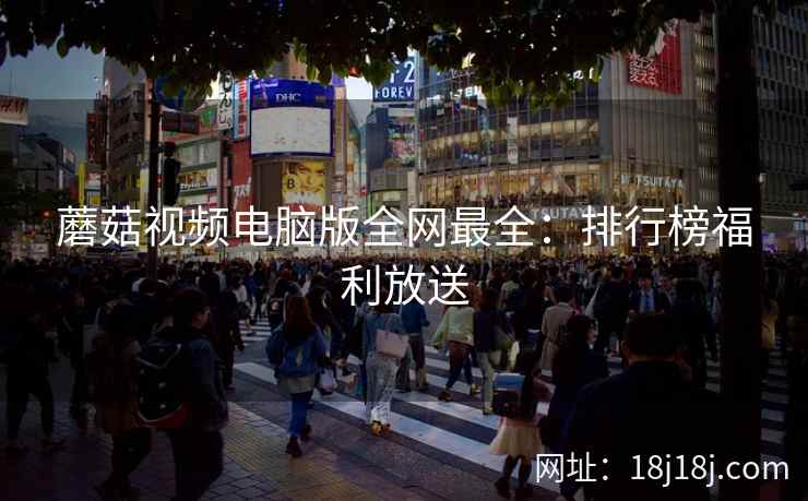 蘑菇视频电脑版全网最全：排行榜福利放送
