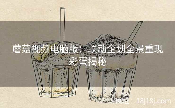 蘑菇视频电脑版：联动企划全景重现彩蛋揭秘