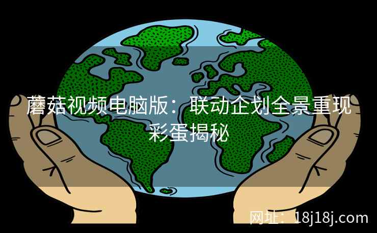 蘑菇视频电脑版：联动企划全景重现彩蛋揭秘
