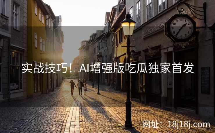 实战技巧！AI增强版吃瓜独家首发