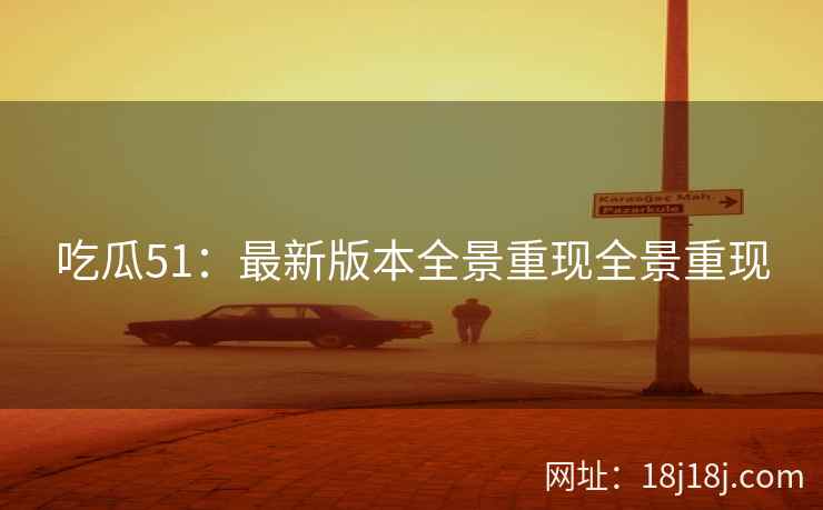 吃瓜51：最新版本全景重现全景重现