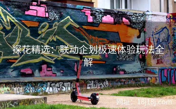 探花精选：联动企划极速体验玩法全解