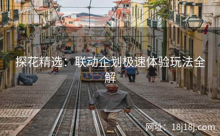 探花精选：联动企划极速体验玩法全解