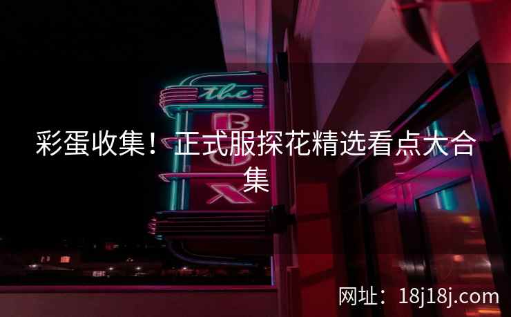 彩蛋收集！正式服探花精选看点大合集