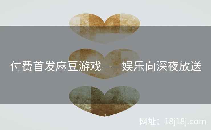 付费首发麻豆游戏——娱乐向深夜放送