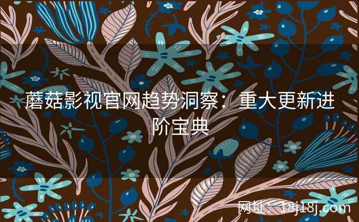 蘑菇影视官网趋势洞察：重大更新进阶宝典