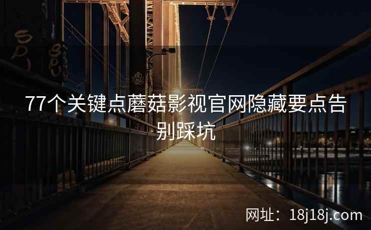 77个关键点蘑菇影视官网隐藏要点告别踩坑