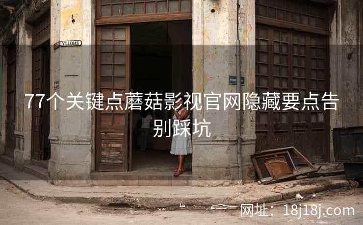 77个关键点蘑菇影视官网隐藏要点告别踩坑