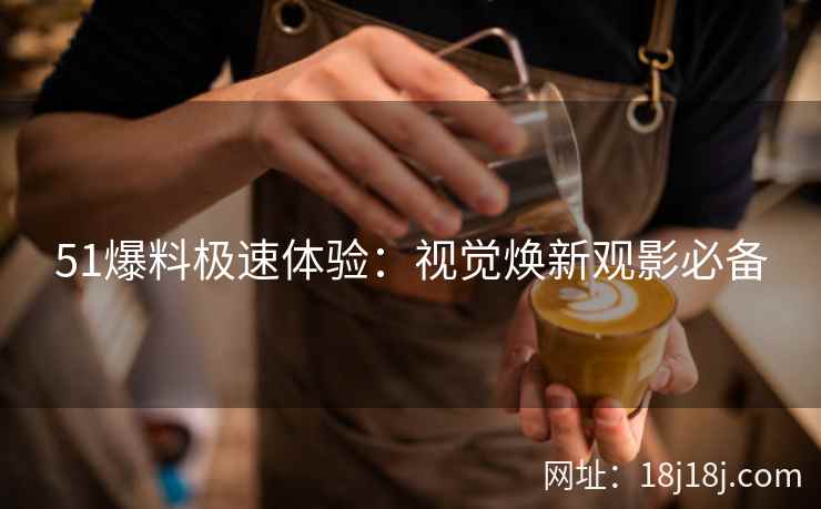 51爆料极速体验：视觉焕新观影必备