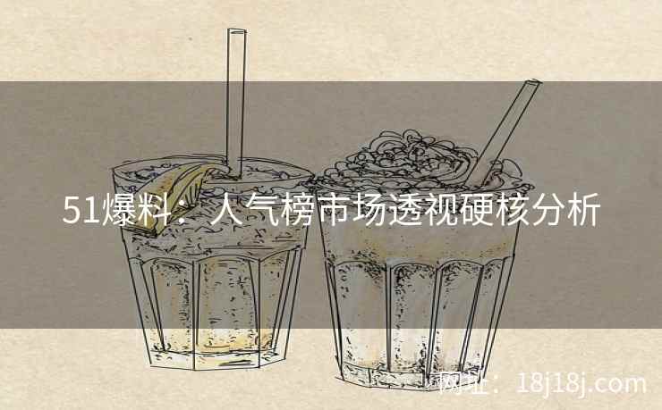 51爆料：人气榜市场透视硬核分析
