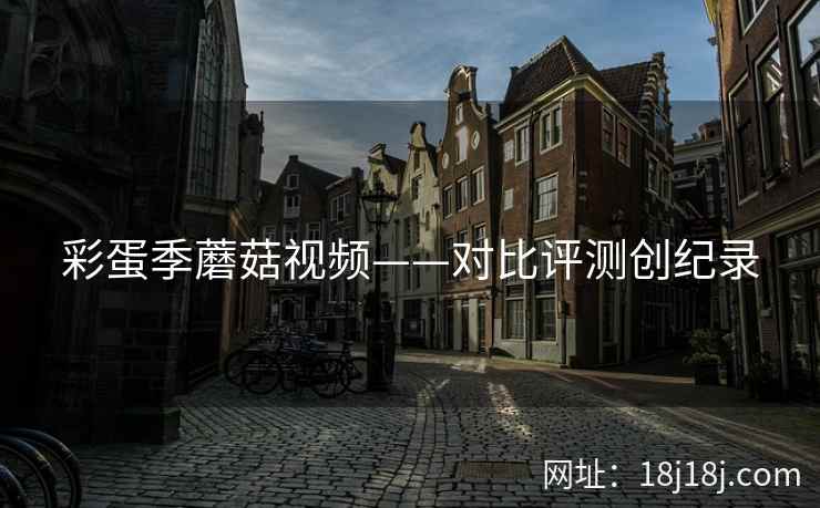 彩蛋季蘑菇视频——对比评测创纪录