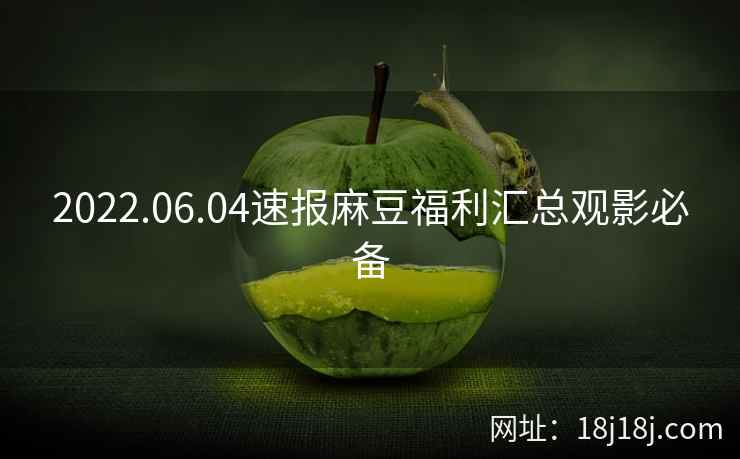 2022.06.04速报麻豆福利汇总观影必备