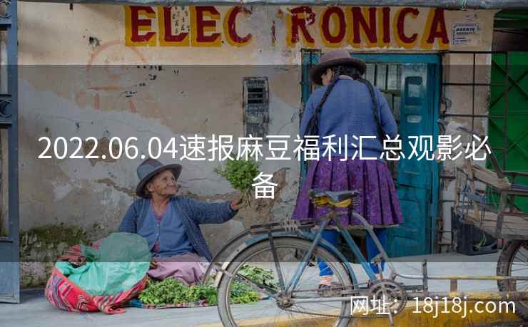 2022.06.04速报麻豆福利汇总观影必备