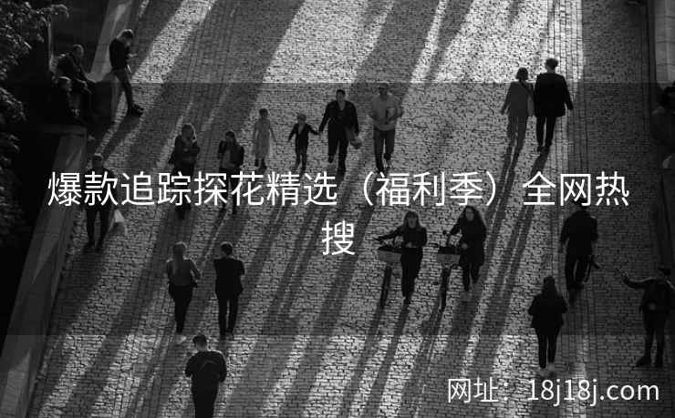 爆款追踪探花精选（福利季）全网热搜