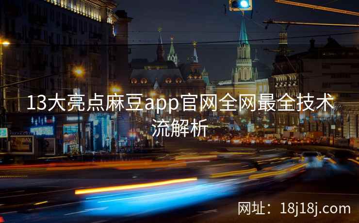 13大亮点麻豆app官网全网最全技术流解析