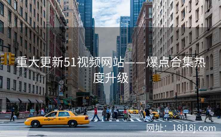 重大更新51视频网站——爆点合集热度升级