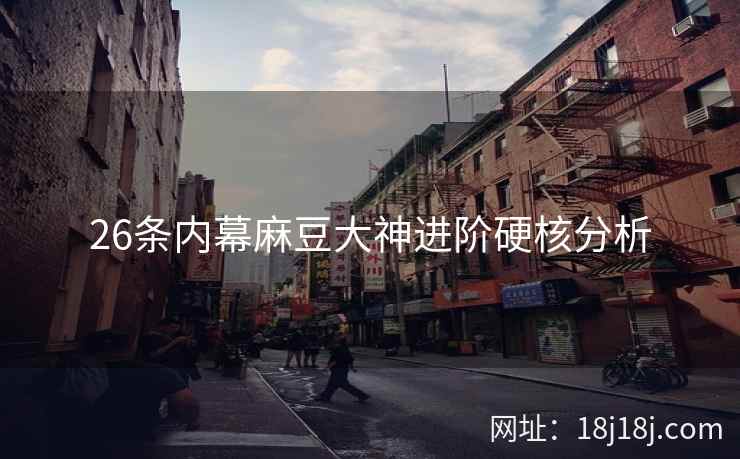 26条内幕麻豆大神进阶硬核分析