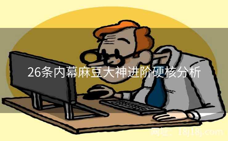 26条内幕麻豆大神进阶硬核分析