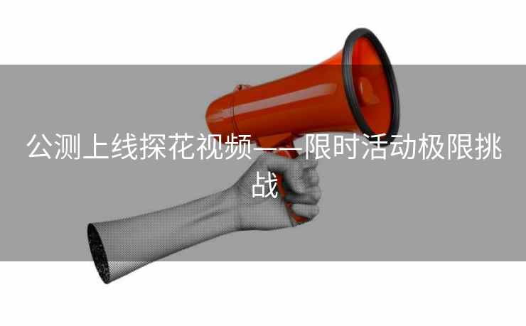 公测上线探花视频——限时活动极限挑战