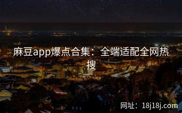 麻豆app爆点合集：全端适配全网热搜