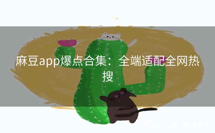 麻豆app爆点合集：全端适配全网热搜