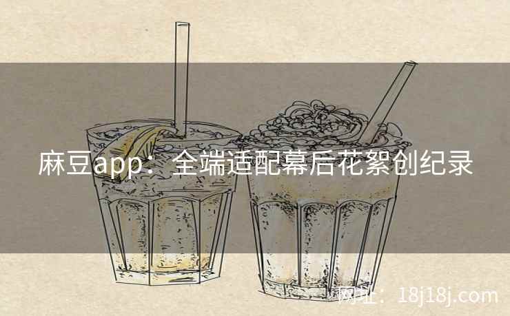 麻豆app：全端适配幕后花絮创纪录