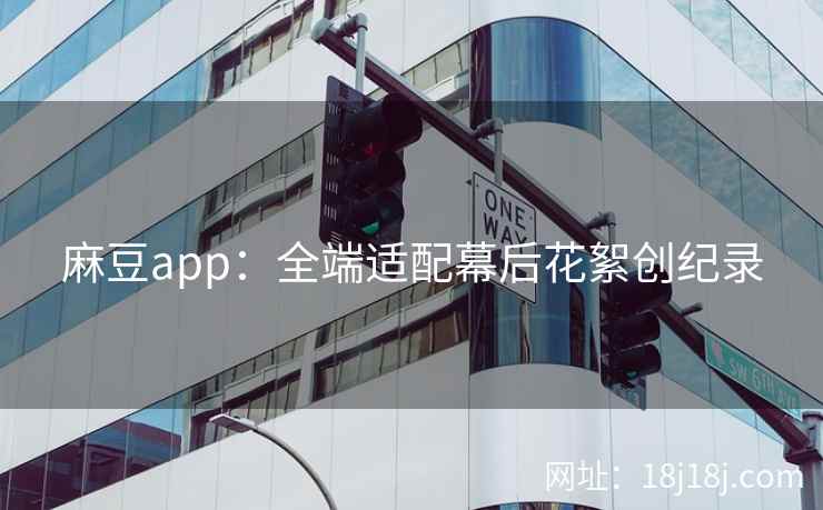 麻豆app：全端适配幕后花絮创纪录