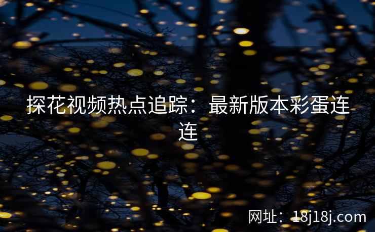 探花视频热点追踪：最新版本彩蛋连连
