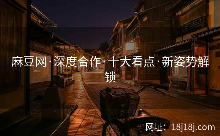 麻豆网·深度合作·十大看点·新姿势解锁