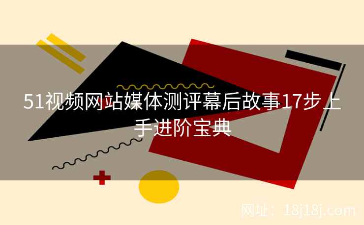 51视频网站媒体测评幕后故事17步上手进阶宝典