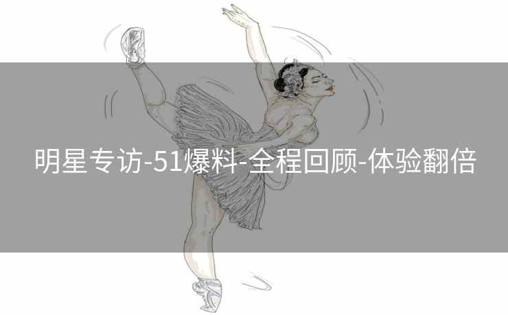 明星专访-51爆料-全程回顾-体验翻倍