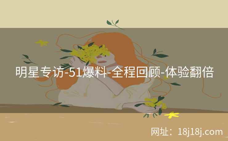 明星专访-51爆料-全程回顾-体验翻倍