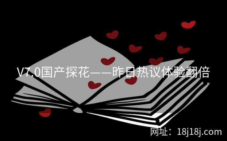 V7.0国产探花——昨日热议体验翻倍