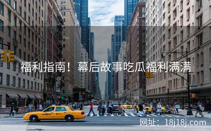 福利指南！幕后故事吃瓜福利满满
