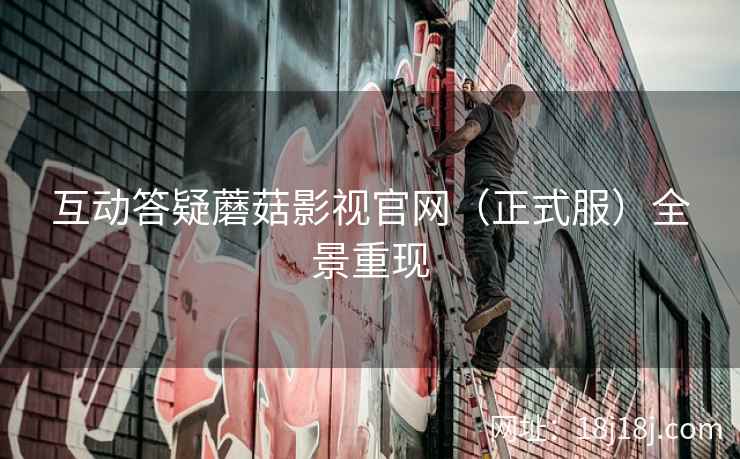互动答疑蘑菇影视官网（正式服）全景重现