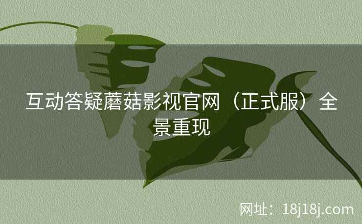 互动答疑蘑菇影视官网（正式服）全景重现