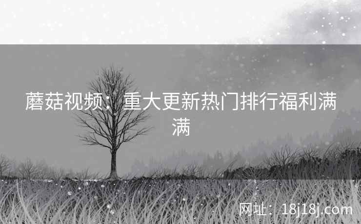 蘑菇视频：重大更新热门排行福利满满