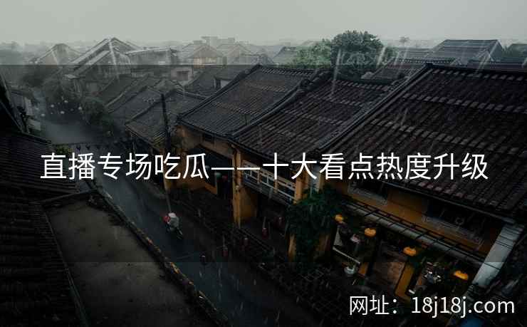 直播专场吃瓜——十大看点热度升级