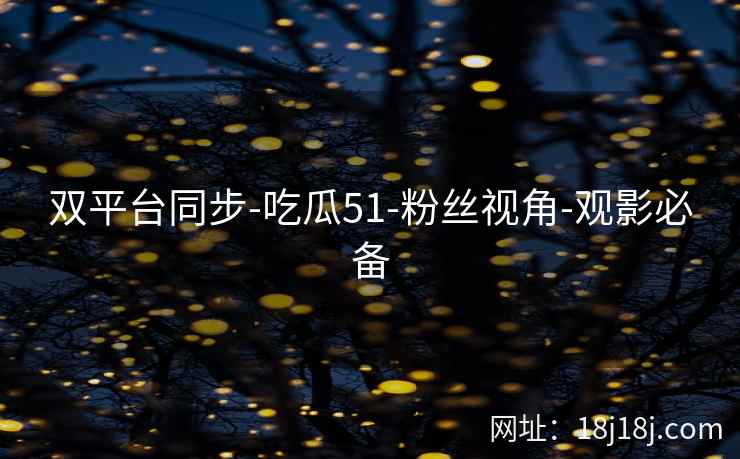 双平台同步-吃瓜51-粉丝视角-观影必备