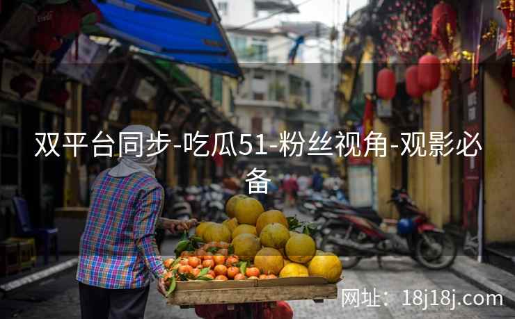 双平台同步-吃瓜51-粉丝视角-观影必备