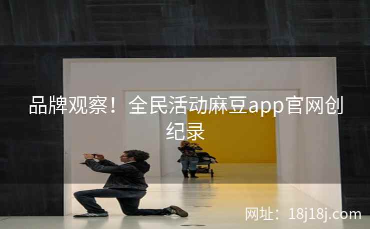 品牌观察！全民活动麻豆app官网创纪录