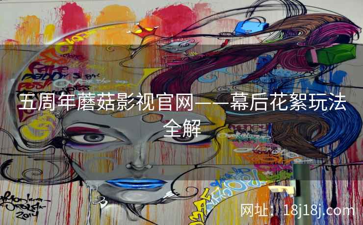 五周年蘑菇影视官网——幕后花絮玩法全解